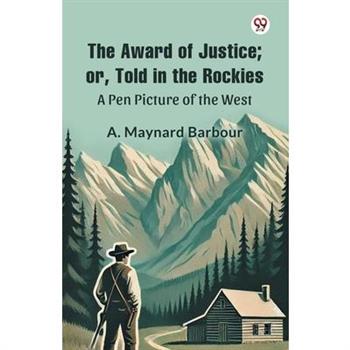 The Award of Justice; Or, Told in the Rockies A Pen Picture of the West