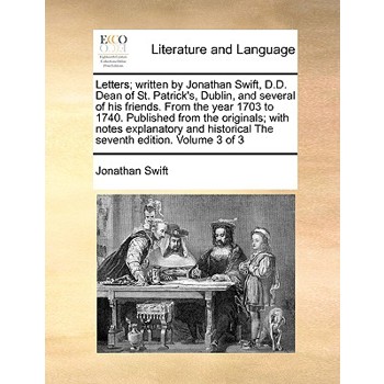 Letters; Written by Jonathan Swift, D.D. Dean of St. Patrick’s, Dublin, and Several of His Friends. from the Year 1703 to 1740. Published from the Originals; With Notes Explanatory and Historical the 