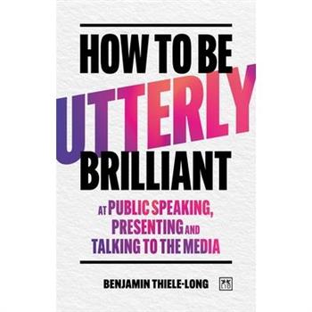 How to Be Utterly Brilliant at Public Speaking, Presenting and Talking to the Media