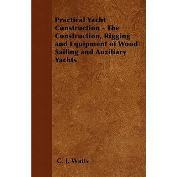 Practical Yacht Construction - The Construction, Rigging and Equipment of Wood Sailing and Auxiliary Yachts