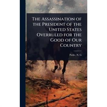 The Assassination of the President of the United States Overruled for the Good of Our Country