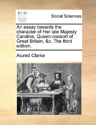 An Essay Towards the Character of Her Late Majesty Caroline, Queen-Consort of Great Britain, &c. the Third Edition.