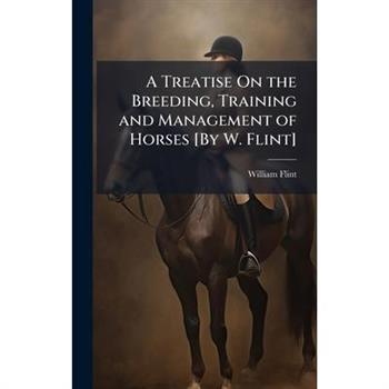 A Treatise On the Breeding, Training and Management of Horses [By W. Flint]