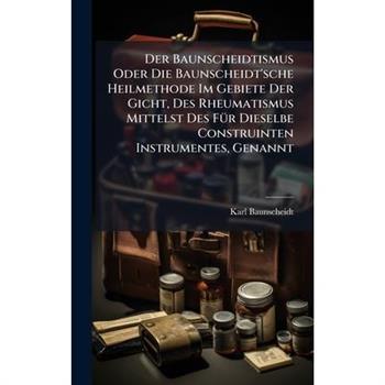 Der Baunscheidtismus Oder Die Baunscheidt'sche Heilmethode Im Gebiete Der Gicht, Des Rheumatismus Mittelst Des F?1/4r Dieselbe Construinten Instrumentes, Genannt