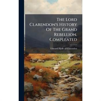 The Lord Clarendon's History Of The Grand Rebellion. Compleated