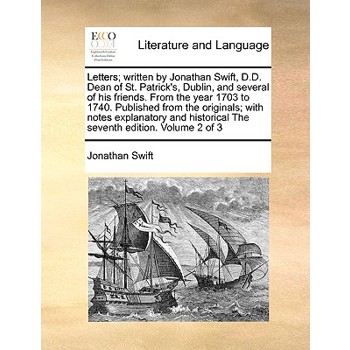 Letters; Written by Jonathan Swift, D.D. Dean of St. Patrick’s, Dublin, and Several of His Friends. from the Year 1703 to 1740. Published from the Originals; With Notes Explanatory and Historical the 