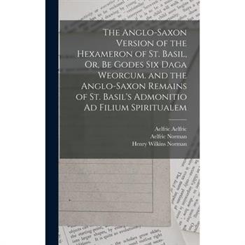 The Anglo-Saxon Version of the Hexameron of St. Basil, Or, Be Godes Six Daga Weorcum. and the Anglo-Saxon Remains of St. Basil's Admonitio Ad Filium Spiritualem