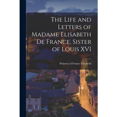 The Life and Letters of Madame Elisabeth de France, Sister of Louis XVI