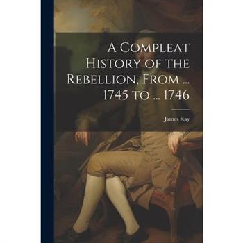 A Compleat History of the Rebellion, From ... 1745 to ... 1746