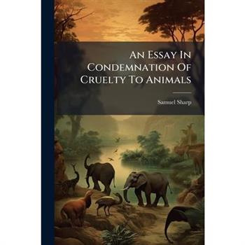 An Essay in Condemnation of Cruelty to Animals...