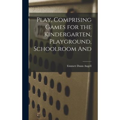 Play, Comprising Games for the Kindergarten, Playground, Schoolroom And Play, Comprising Games for the Kindergarten, Playground, Schoolroom And