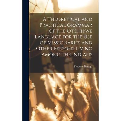 A Theoretical and Practical Grammar of the Otchipwe Language for the use of Missionaries and Other Persons Living Among the Indians