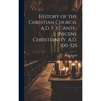 History of the Christian Church. A.D. 1-311. Ante-Nicene Christianity. A.D. 100-325