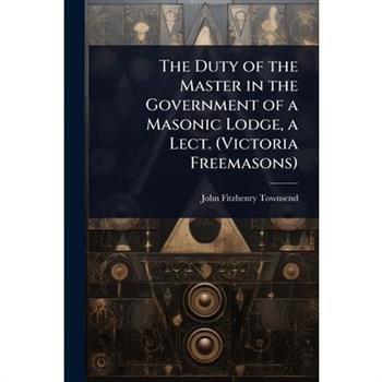 The Duty of the Master in the Government of a Masonic Lodge, a Lect. (Victoria Freemasons)