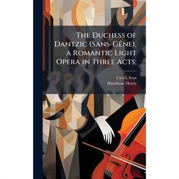 The Duchess of Dantzic (Sans-G?ane), a Romantic Light Opera in Three Acts;