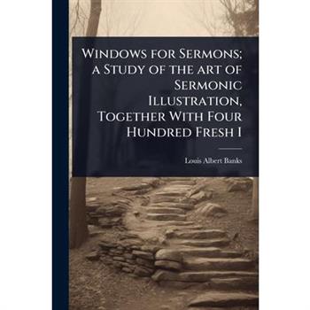 Windows for Sermons; a Study of the art of Sermonic Illustration, Together With Four Hundred Fresh I