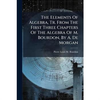 The Elements Of Algebra, Tr. From The First Three Chapters Of The Algebra Of M. Bourdon, By A. De Morgan
