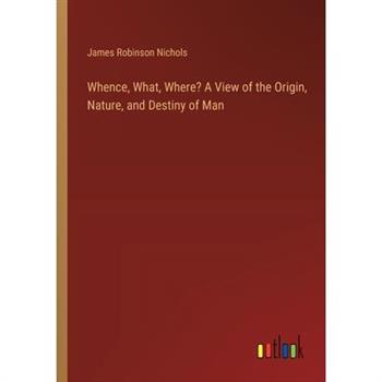 Whence, What, Where? A View of the Origin, Nature, and Destiny of Man