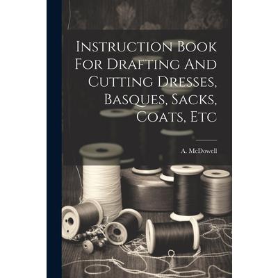 Instruction Book For Drafting And Cutting Dresses, Basques, Sacks, Coats, Etc
