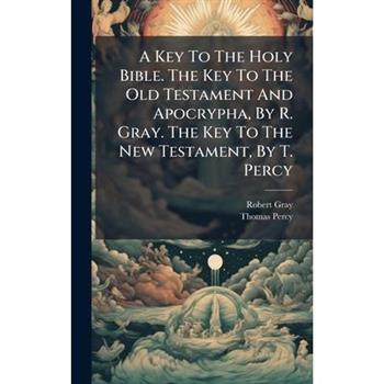 A Key To The Holy Bible. The Key To The Old Testament And Apocrypha, By R. Gray. The Key To The New Testament, By T. Percy