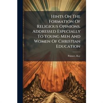 Hints On The Formation Of Religious Opinions. Addressed Especially To Young Men And Women Of Christian Education
