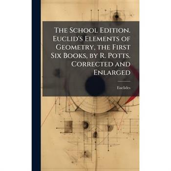 The School Edition. Euclid's Elements of Geometry, the First Six Books, by R. Potts. Corrected and Enlarged
