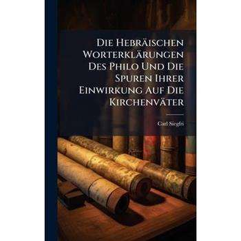 Die Hebr瓣ischen Worterkl瓣rungen Des Philo Und Die Spuren Ihrer Einwirkung Auf Die Kirchenv瓣ter
