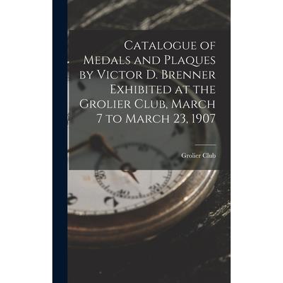 Catalogue of Medals and Plaques by Victor D. Brenner Exhibited at the Grolier Club, March 7 to March 23, 1907