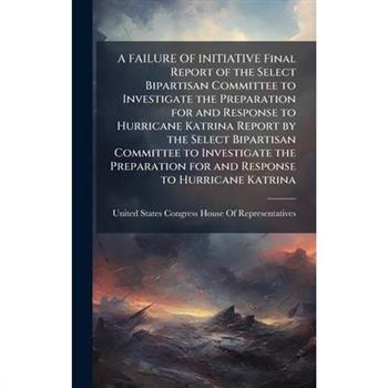 A FAILURE OF INITIATIVE Final Report of the Select Bipartisan Committee to Investigate the Preparation for and Response to Hurricane Katrina Report by the Select Bipartisan Committee to Investigate th