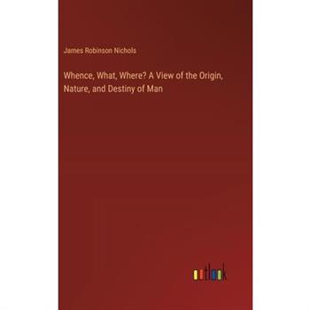 Whence, What, Where? A View of the Origin, Nature, and Destiny of Man