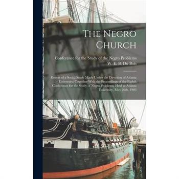 The Negro Church; Report of a Social Study Made Under the Direction of Atlanta University; Together With the Proceedings of the Eighth Conference for the Study of Negro Problems, Held at Atlanta Unive