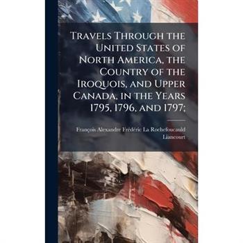 Travels Through the United States of North America, the Country of the Iroquois, and Upper Canada, in the Years 1795, 1796, and 1797;
