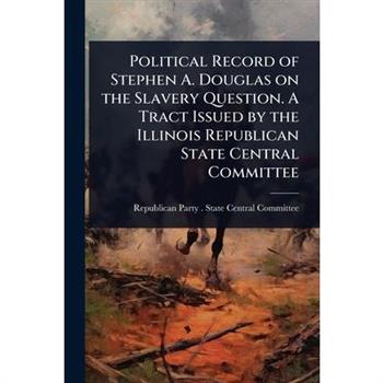 Political Record of Stephen A. Douglas on the Slavery Question. A Tract Issued by the Illinois Republican State Central Committee