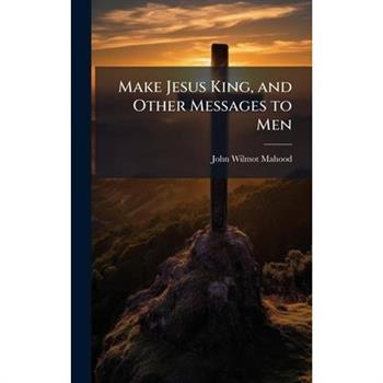 Make Jesus King, and Other Messages to Men