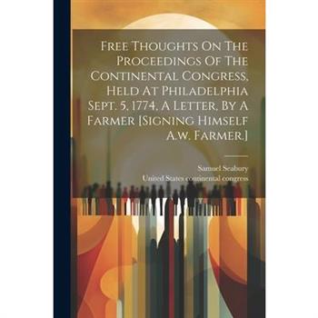 Free Thoughts On The Proceedings Of The Continental Congress, Held At Philadelphia Sept. 5, 1774, A Letter, By A Farmer [signing Himself A.w. Farmer.]