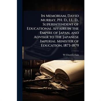 In Memoriam, David Murray, PH. D., LL. D., Superintendent of Educational Affairs in the Empire of Japan, and Adviser to the Japanese Imperial Minister of Education, 1873-1879