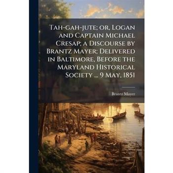 Tah-gah-jute; or, Logan and Captain Michael Cresap; a Discourse by Brantz Mayer; Delivered in Baltimore, Before the Maryland Historical Society ... 9 May, 1851