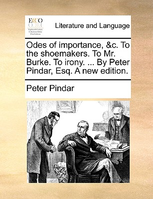 Odes of Importance, &c. to the Shoemakers. to Mr. Burke. to Irony. ... by Peter Pindar, Esq. a New Edition.