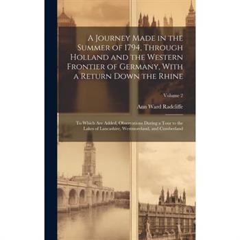 A Journey Made in the Summer of 1794, Through Holland and the Western Frontier of Germany, With a Return Down the Rhine; to Which are Added, Observations During a Tour to the Lakes of Lancashire, West