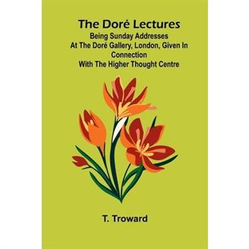 The Dor Lectures; Being Sunday addresses at the Dor Gallery, London, given in connection with the Higher Thought Centre