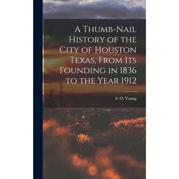 A Thumb-Nail History of the City of Houston Texas, From its Founding in 1836 to the Year 1912