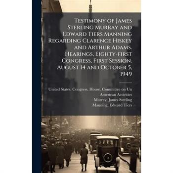 Testimony of James Sterling Murray and Edward Tiers Manning Regarding Clarence Hiskey and Arthur Adams. Hearings, Eighty-first Congress, First Session. August 14 and October 5, 1949