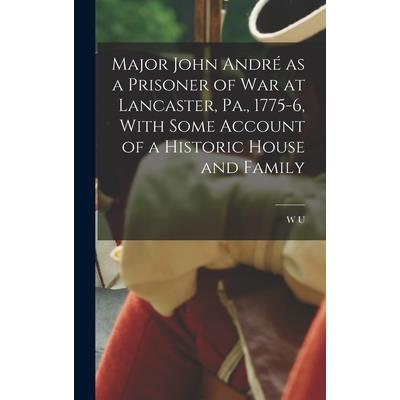 Major John Andr矇 as a Prisoner of war at Lancaster, Pa., 1775-6, With Some Account of a Historic House and Family