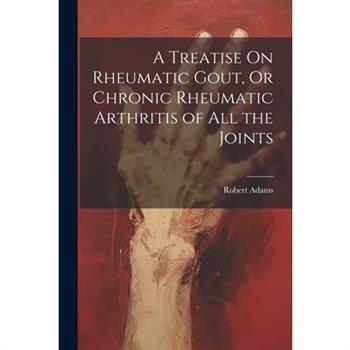 A Treatise On Rheumatic Gout, Or Chronic Rheumatic Arthritis of All the Joints