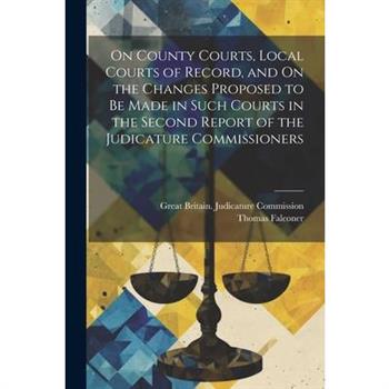 On County Courts, Local Courts of Record, and On the Changes Proposed to Be Made in Such Courts in the Second Report of the Judicature Commissioners