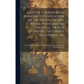 A List Of The Reported Dangers To Navigation In The Pacific Ocean, Whose Positions Are Doubtful, Or Not Found On The Charts In General Use