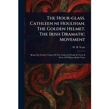 The Hour-glass. Cathleen Ni Houlihan. The Golden Helmet. The Irish Dramatic Movement
