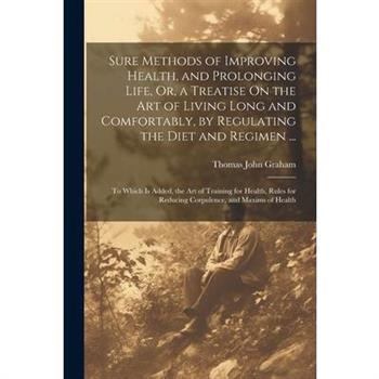 Sure Methods of Improving Health, and Prolonging Life, Or, a Treatise On the Art of Living Long and Comfortably, by Regulating the Diet and Regimen ...
