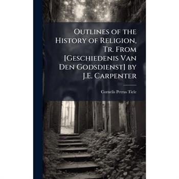 Outlines of the History of Religion, Tr. From [Geschiedenis Van Den Godsdienst] by J.E. Carpenter