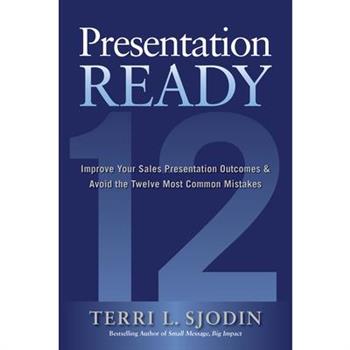 Presentation Ready: Improve Your Sales Presentation Outcomes and Avoid the Twelve Most Common Mistakes